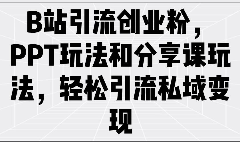 （14422期）B站引流创业粉，PPT玩法和分享课玩法，轻松引流私域变现-鲲鹏云网创