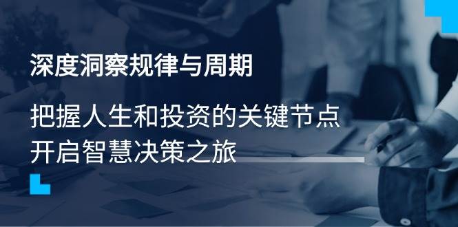 （14437期）深度洞察规律与周期，把握人生和投资的关键节点，开启智慧决策之旅-鲲鹏云网创