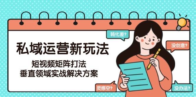 （15069期）私域运营新玩法，短视频矩阵打法，垂直领域实战解决方案（更新6月）-鲲鹏云网创