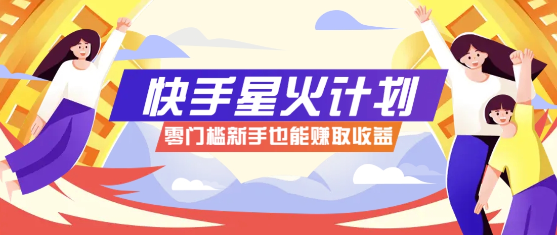 快手星火计划，零门槛、零粉丝也能参与，而且收益可观，一条视频爆赚7000+！-鲲鹏云网创