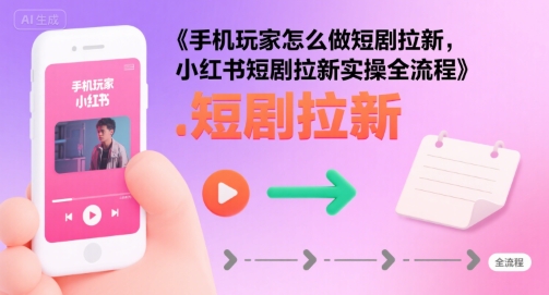手机玩家怎么做短剧拉新，小红书短剧拉新实操全流程-鲲鹏云网创