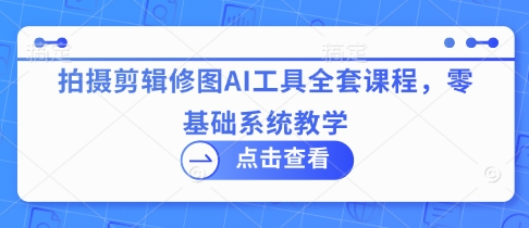 拍摄剪辑修图AI工具全套课程，零基础系统教学-鲲鹏云网创