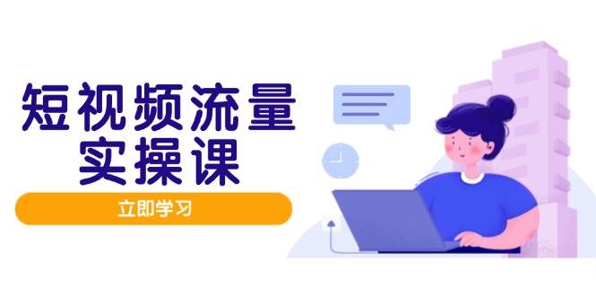 （14727期）短视频流量实战班，人设打造内容优化，矩阵投放管控有序，助力流量变现路-鲲鹏云网创