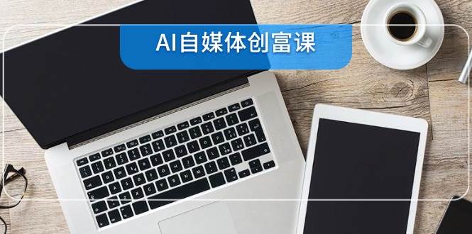 （14997期）AI自媒体创富课，账号准备到直播带货，零基础22项技能速成-鲲鹏云网创