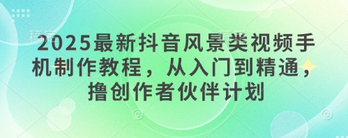 2025最新抖音风景类视频手机制作教程，从入门到精通，撸创作者伙伴计划-鲲鹏云网创