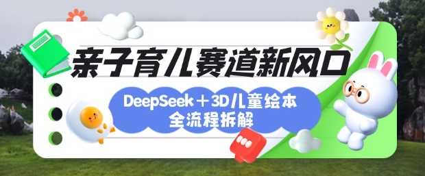 育儿赛道新风口：DeepSeek+3D绘本全流程拆解，月涨粉上W，还能培养亲子创造力-鲲鹏云网创
