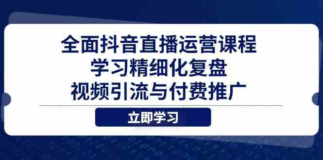 全面抖音直播运营课程，学习精细化复盘、视频引流与付费推广-鲲鹏云网创
