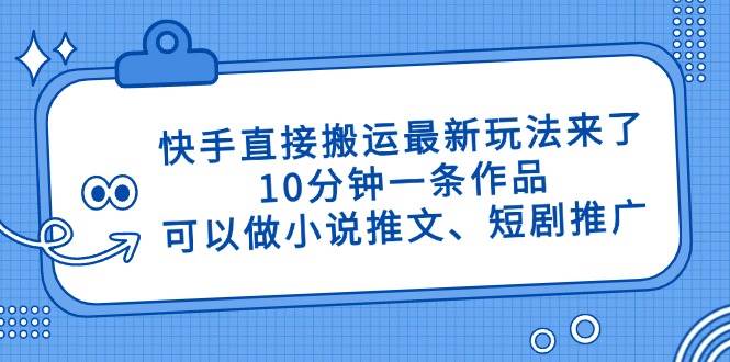 （14450期）快手直接搬运最新玩法来了，10分钟一条作品，可以做小说推文、短剧推广…-鲲鹏云网创