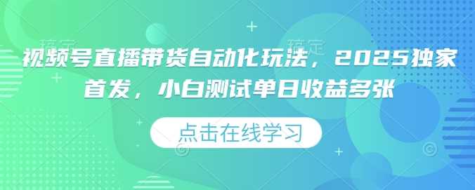 视频号直播带货自动化玩法，2025独家首发，小白测试单日收益多张【揭秘】-鲲鹏云网创