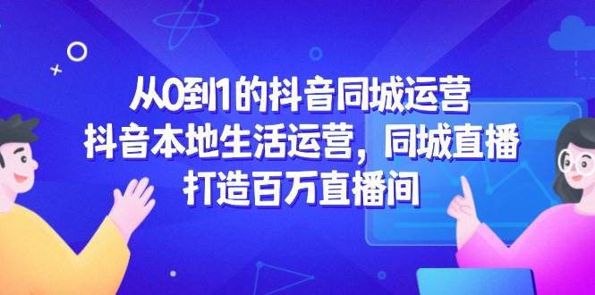 从0到1的抖音同城运营，抖音本地生活运营，同城直播，打造百万直播间-鲲鹏云网创