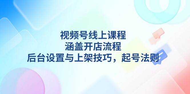 视频号线上课程详解，涵盖开店流程，后台设置与上架技巧，起号法则-鲲鹏云网创