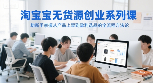 淘宝无货源创业系列课，助新手掌握从产品上架到盈利选品的全流程方法论-鲲鹏云网创