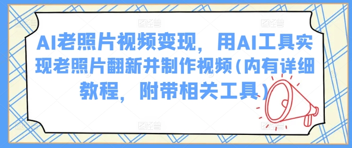 AI老照片视频变现，用AI工具实现老照片翻新并制作视频(内有详细教程，附带相关工具)-鲲鹏云网创