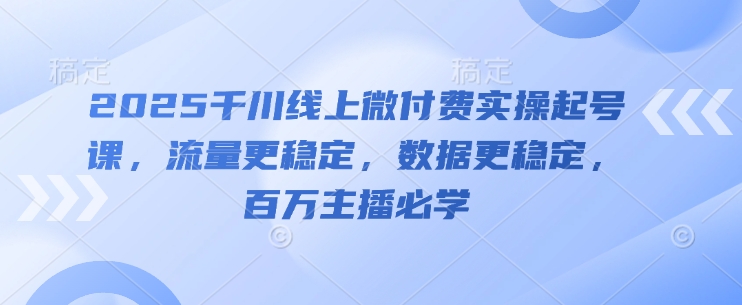 2025千川线上微付费实操起号课，流量更稳定，数据更稳定，百万主播必学-鲲鹏云网创