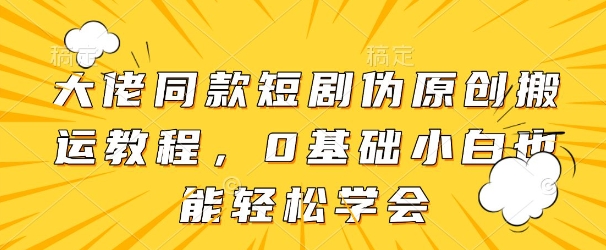 大佬同款短剧伪原创搬运方法，0基础小白也能轻松学会-鲲鹏云网创