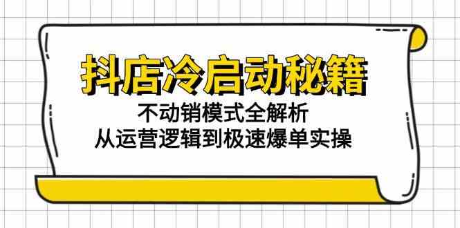 抖店冷启动秘籍：不动销模式全解析，从运营逻辑到极速爆单实操-鲲鹏云网创