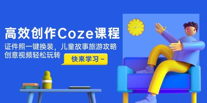 （14707期）高效创作Coze课程，证件照一键换装，儿童故事旅游攻略，创意视频轻松玩转-鲲鹏云网创
