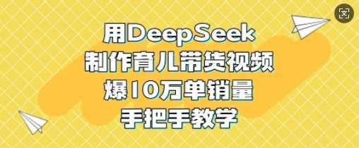 用DeepSeek制作育儿带货视频，爆10W单销量，手把手教学-鲲鹏云网创