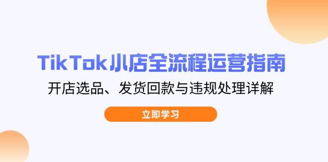 （14358期）TikTok小店全流程运营指南，开店选品、发货回款与违规处理详解-鲲鹏云网创