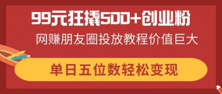 （14247期）99元狂撬500+创业粉，网赚朋友圈投放教程价值巨大，单日五位数轻松变现-鲲鹏云网创