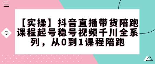 【实操】抖音直播带货陪跑课程起号稳号视频千川全系列，从0到1课程陪跑-鲲鹏云网创