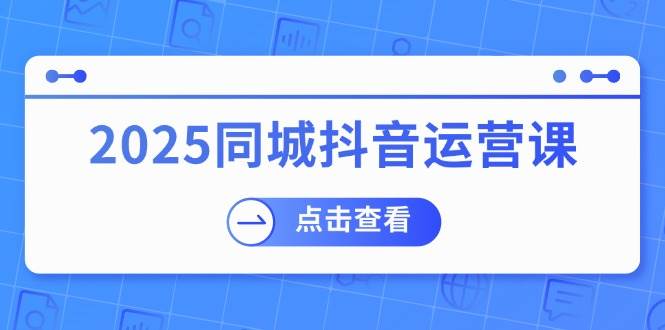 2025同城抖音运营课：涵盖实体店盈利，团购好处，助商家获取流量-鲲鹏云网创
