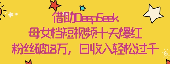 借助DeepSeek，母女档短视频十天爆红，粉丝破18W，日收入轻松几张-鲲鹏云网创