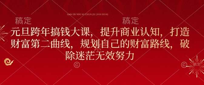 元旦跨年搞钱大课，提升商业认知，打造财富第二曲线，规划自己的财富路线，破除迷茫无效努力-鲲鹏云网创