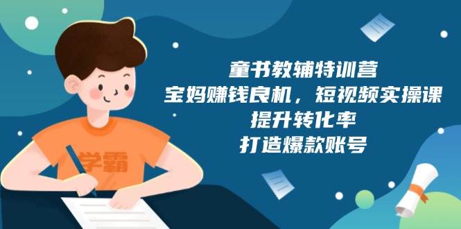 （13899期）童书教辅特训营，宝妈赚钱良机，短视频实操课，提升转化率，打造爆款账号-鲲鹏云网创