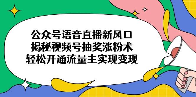 （14112期）公众号语音直播新风口，揭秘视频号抽奖涨粉术，轻松开通流量主实现变现-鲲鹏云网创