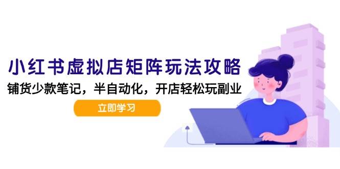 （15120期）小红书虚拟店矩阵玩法-更新，AI批量制作笔记，半自动化运营日发20笔记攻略-鲲鹏云网创