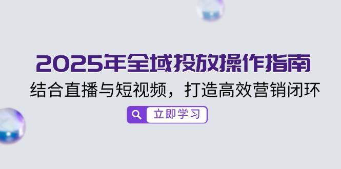 2025年全域投放操作指南，结合直播与短视频，打造高效营销闭环-鲲鹏云网创