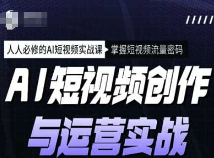 AI短视频创作与运营实战课程，人人必修的AI短视频实战课，掌握短视频流量密码-鲲鹏云网创