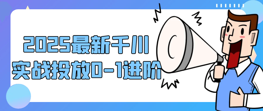2025最新千川实战投放0-1进阶-鲲鹏云网创