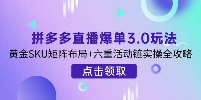 （14192期）拼多多直播爆单3.0玩法解析，黄金SKU矩阵布局+六重活动链实操全攻略-鲲鹏云网创