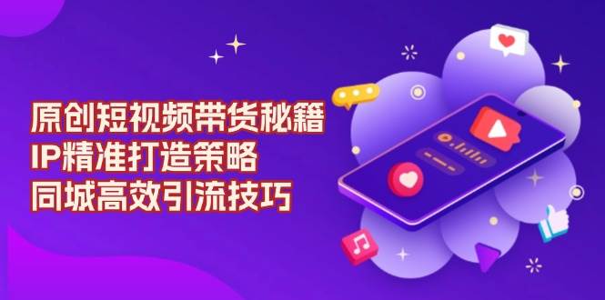 原创短视频带货秘籍，IP精准打造策略，同城高效引流技巧-鲲鹏云网创