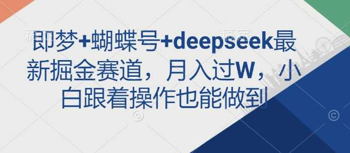 即梦+蝴蝶号+deepseek最新掘金赛道，月入过W，小白跟着操作也能做到-鲲鹏云网创
