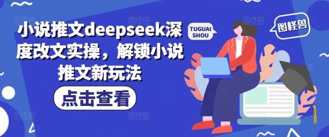 小说推文deepseek深度改文实操，解锁小说推文新玩法-鲲鹏云网创