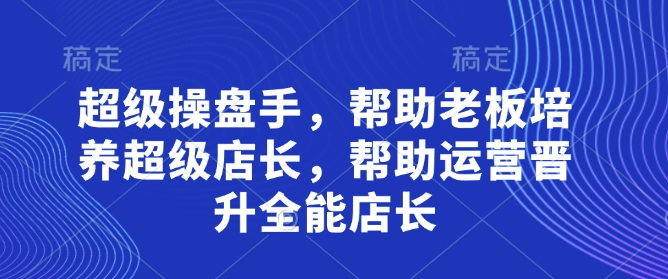 超级操盘手，帮助老板培养超级店长，帮助运营晋升全能店长-鲲鹏云网创