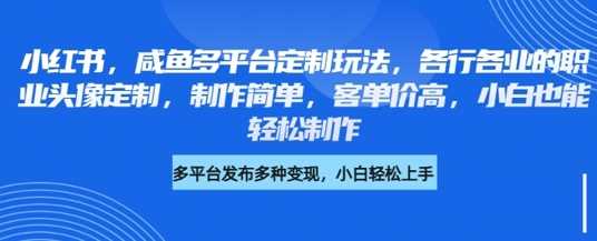 小红书咸鱼多平台定制玩法，各行各业的职业头像定制，制作简单，客单价高，小白也能轻松制作-鲲鹏云网创