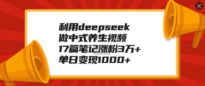 利用deepseek做中式养生视频，17篇笔记涨粉3万+，单日变现1k-鲲鹏云网创
