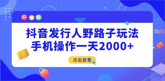 （14319期）抖音发行人野路子玩法，手机操作一天2000+-鲲鹏云网创