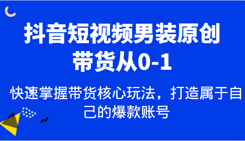 抖音短视频男装原创带货从0-1，快速掌握带货核心玩法，打造属于自己的爆款账号-鲲鹏云网创