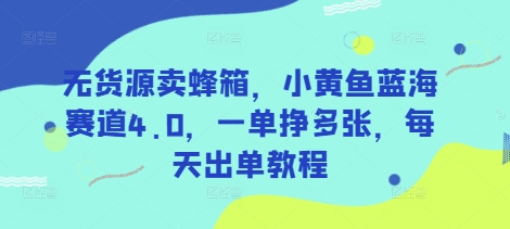 无货源卖蜂箱，小黄鱼蓝海赛道4.0，一单挣多张，每天出单教程-鲲鹏云网创