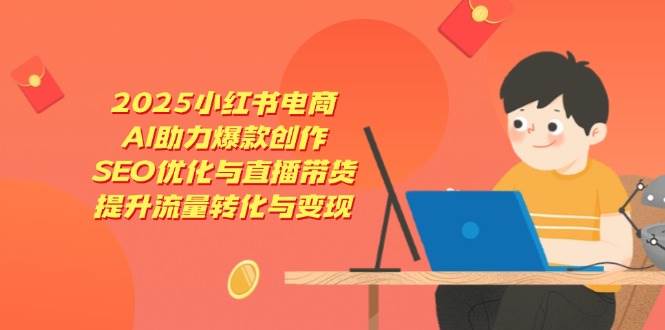 2025小红书电商，AI助力爆款创作，SEO优化与直播带货，提升流量转化与变现-鲲鹏云网创