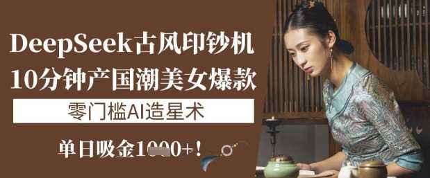 DeepSeek古风印钞机：10分钟产国潮美女爆款，单日吸金1k+，零门槛AI造星术-鲲鹏云网创