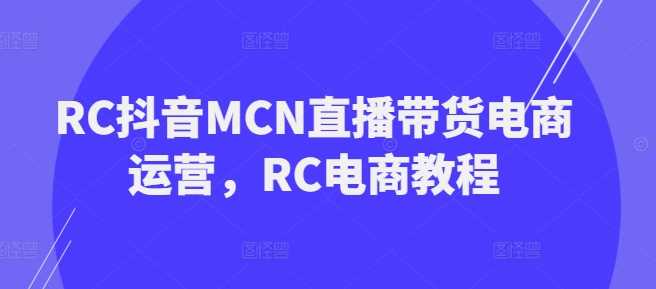 RC抖音MCN直播带货电商运营，RC电商教程-鲲鹏云网创
