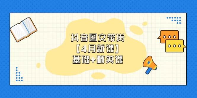（14472期）抖音图文带货【4月新课】基础+精英课：0基础小白必学 掌握各赛道带货技巧-鲲鹏云网创