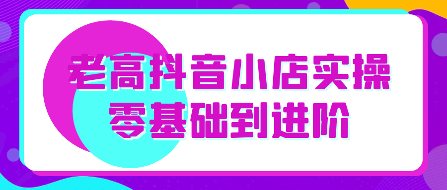 老高抖音小店实操零基础到进阶-鲲鹏云网创