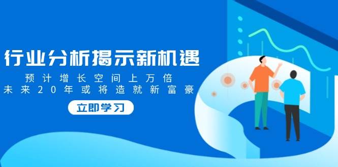 （14176期）行业分析揭示新机遇，预计增长空间上万倍，未来20年或将造就新富豪-鲲鹏云网创